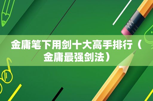 金庸笔下用剑十大高手排行（金庸最强剑法）