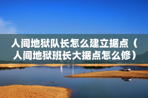 人间地狱队长怎么建立据点（人间地狱班长大据点怎么修）