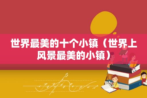 世界最美的十个小镇（世界上风景最美的小镇）