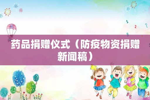 药品捐赠仪式（防疫物资捐赠新闻稿）