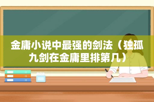 金庸小说中最强的剑法（独孤九剑在金庸里排第几）