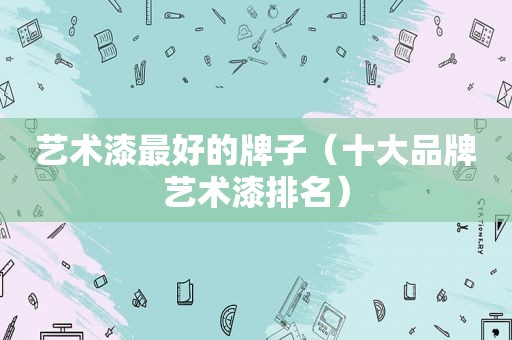 艺术漆最好的牌子（十大品牌艺术漆排名）
