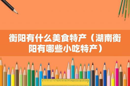 衡阳有什么美食特产（湖南衡阳有哪些小吃特产）