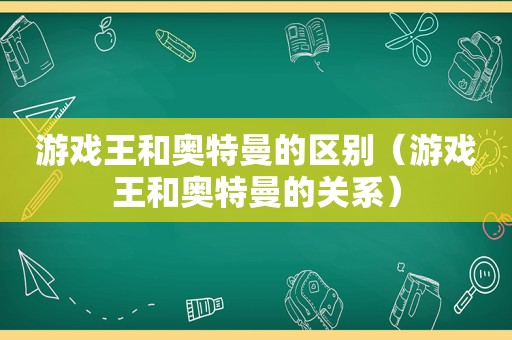 游戏王和奥特曼的区别（游戏王和奥特曼的关系）