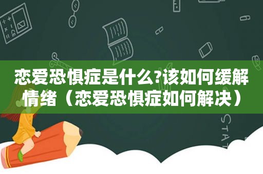 恋爱恐惧症是什么?该如何缓解情绪（恋爱恐惧症如何解决）