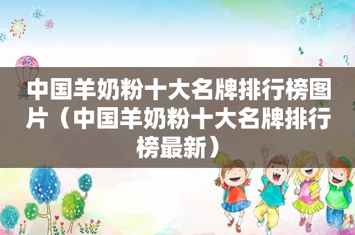 中国羊奶粉十大名牌排行榜图片（中国羊奶粉十大名牌排行榜最新）