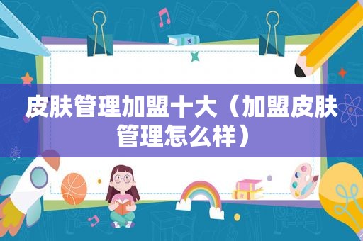 皮肤管理加盟十大（加盟皮肤管理怎么样）
