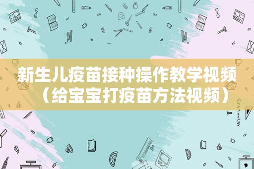 新生儿疫苗接种操作教学视频（给宝宝打疫苗方法视频）