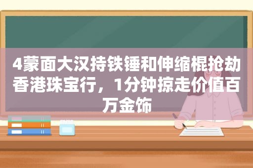 4蒙面大汉持铁锤和伸缩棍抢劫香港珠宝行，1分钟掠走价值百万金饰