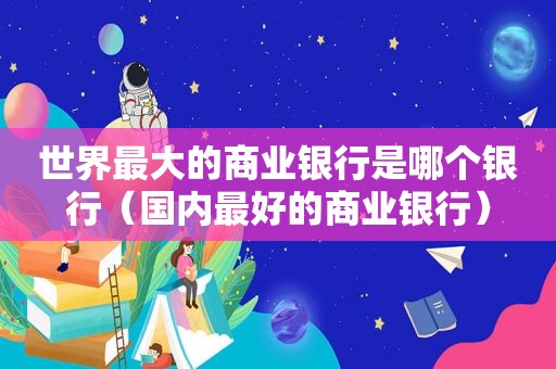 世界最大的商业银行是哪个银行（国内最好的商业银行）