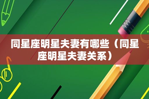 同星座明星夫妻有哪些（同星座明星夫妻关系）