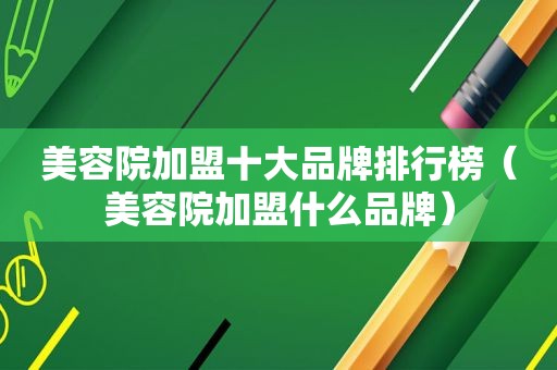 美容院加盟十大品牌排行榜（美容院加盟什么品牌）
