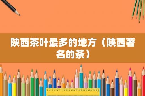 陕西茶叶最多的地方（陕西著名的茶）