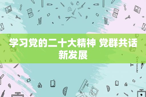 学习党的二十大精神 党群共话新发展