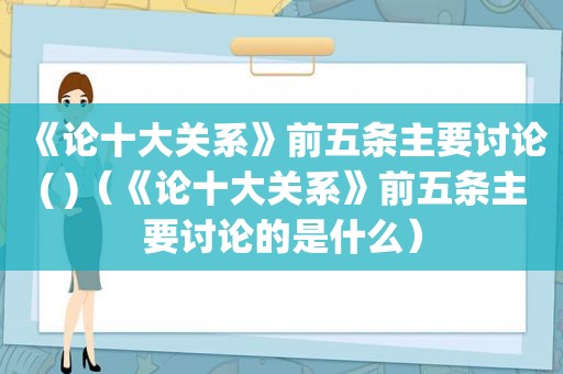 《论十大关系》前五条主要讨论( )（《论十大关系》前五条主要讨论的是什么）