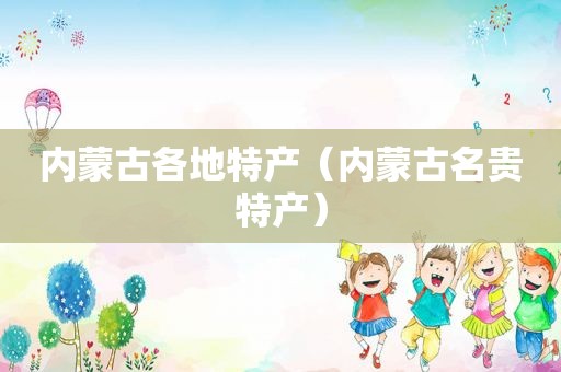 内蒙古各地特产（内蒙古名贵特产）
