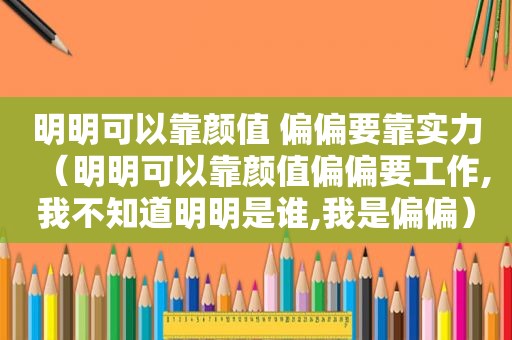明明可以靠颜值 偏偏要靠实力（明明可以靠颜值偏偏要工作,我不知道明明是谁,我是偏偏）