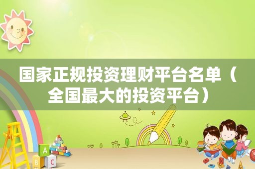 国家正规投资理财平台名单（全国最大的投资平台）