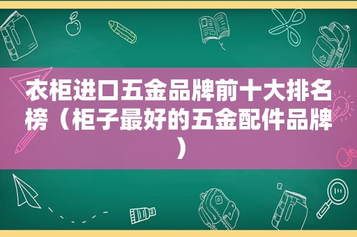 衣柜进口五金品牌前十大排名榜（柜子最好的五金配件品牌）