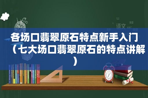 各场口翡翠原石特点新手入门（七大场口翡翠原石的特点讲解）