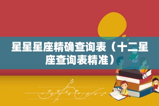 星星星座精确查询表（十二星座查询表精准）