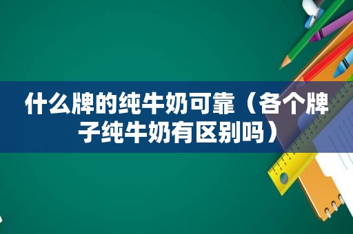 什么牌的纯牛奶可靠（各个牌子纯牛奶有区别吗）