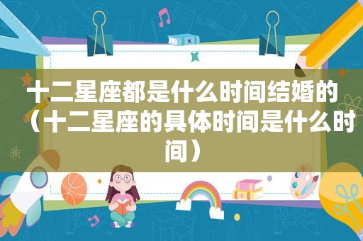 十二星座都是什么时间结婚的（十二星座的具体时间是什么时间）