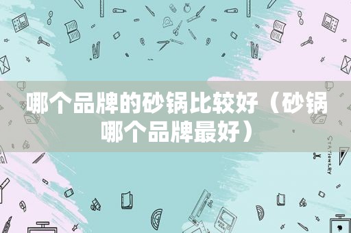 哪个品牌的砂锅比较好（砂锅哪个品牌最好）