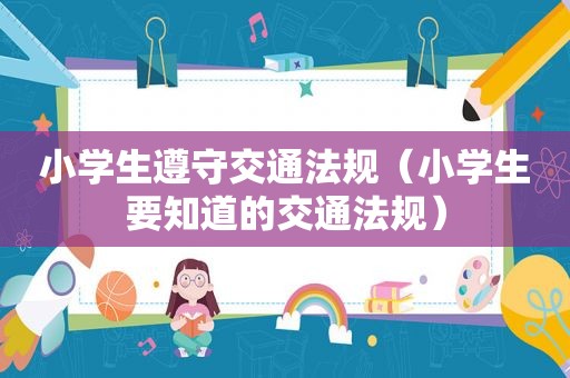 小学生遵守交通法规（小学生要知道的交通法规）
