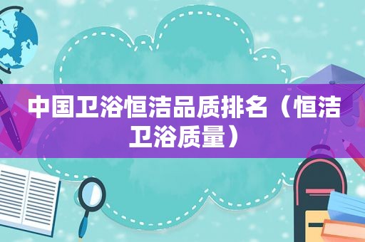 中国卫浴恒洁品质排名（恒洁卫浴质量）