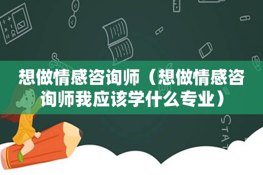 想做情感咨询师（想做情感咨询师我应该学什么专业）
