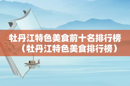 牡丹江特色美食前十名排行榜（牡丹江特色美食排行榜）