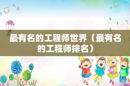 最有名的工程师世界（最有名的工程师排名）