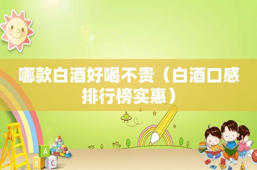哪款白酒好喝不贵（白酒口感排行榜实惠）