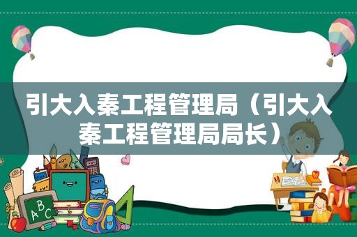 引大入秦工程管理局（引大入秦工程管理局局长）