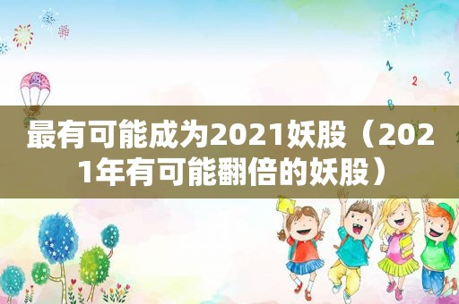 最有可能成为2021妖股（2021年有可能翻倍的妖股）