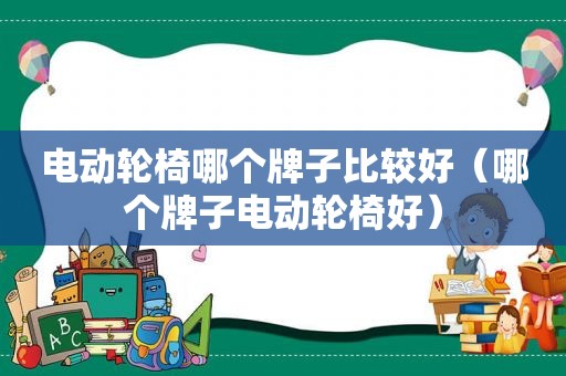 电动轮椅哪个牌子比较好（哪个牌子电动轮椅好）