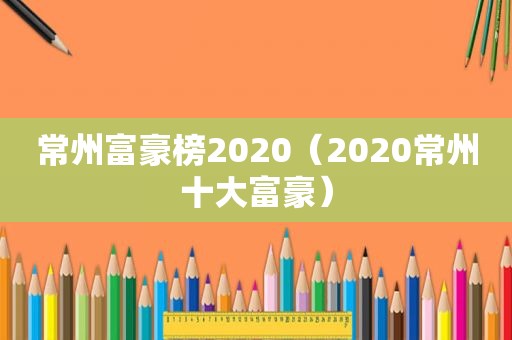 常州富豪榜2020（2020常州十大富豪）