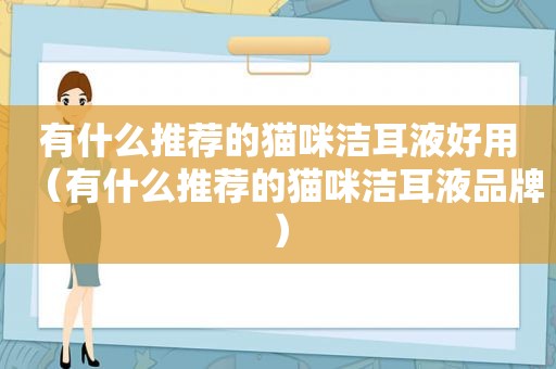 有什么推荐的猫咪洁耳液好用（有什么推荐的猫咪洁耳液品牌）