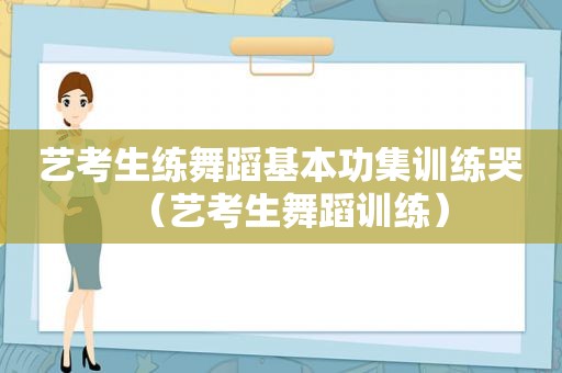 艺考生练舞蹈基本功集训练哭（艺考生舞蹈训练）