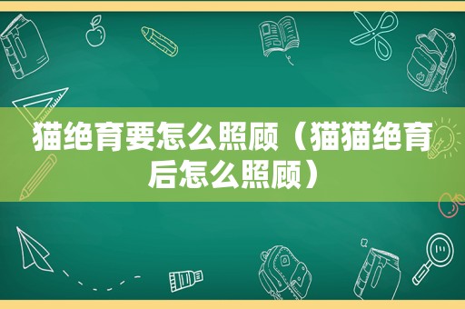 猫绝育要怎么照顾（猫猫绝育后怎么照顾）