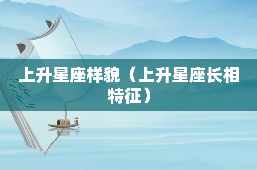 上升星座样貌（上升星座长相特征）