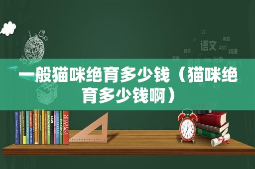 一般猫咪绝育多少钱（猫咪绝育多少钱啊）