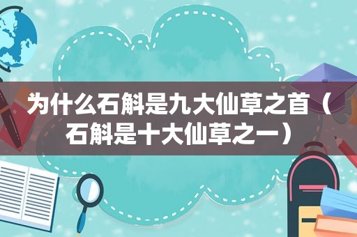 为什么石斛是九大仙草之首（石斛是十大仙草之一）