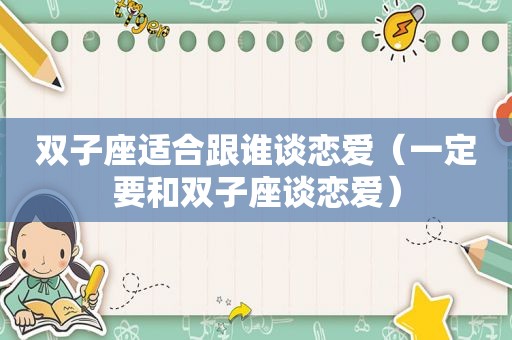 双子座适合跟谁谈恋爱（一定要和双子座谈恋爱）