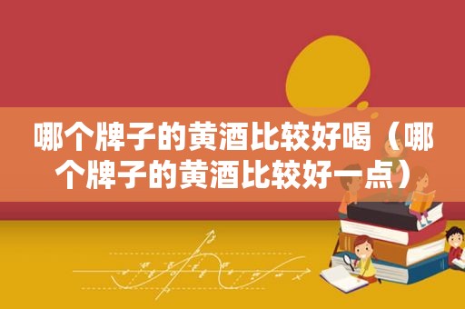 哪个牌子的黄酒比较好喝（哪个牌子的黄酒比较好一点）