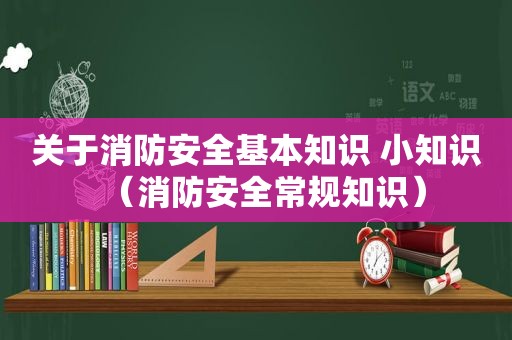 关于消防安全基本知识 小知识（消防安全常规知识）