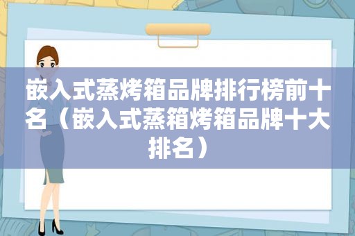 嵌入式蒸烤箱品牌排行榜前十名（嵌入式蒸箱烤箱品牌十大排名）