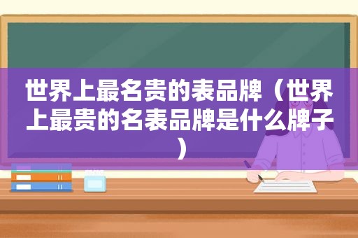 世界上最名贵的表品牌（世界上最贵的名表品牌是什么牌子）