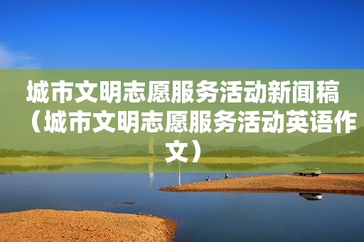 城市文明志愿服务活动新闻稿（城市文明志愿服务活动英语作文）